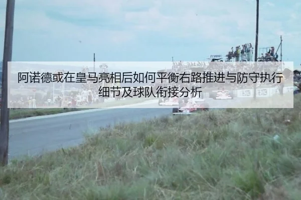 阿诺德或在皇马亮相后如何平衡右路推进与防守执行细节及球队衔接分析