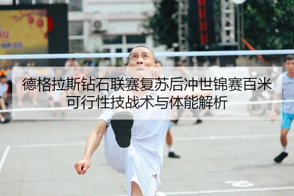 德格拉斯钻石联赛复苏后冲世锦赛百米可行性技战术与体能解析