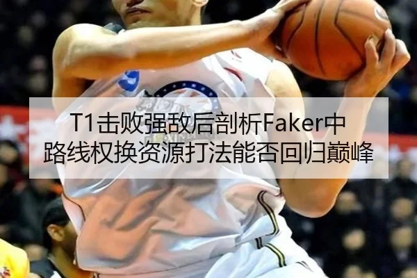 T1击败强敌后剖析Faker中路线权换资源打法能否回归巅峰