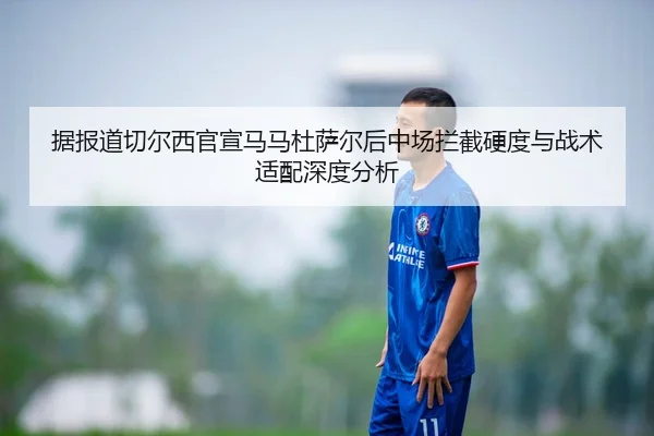 据报道切尔西官宣马马杜萨尔后中场拦截硬度与战术适配深度分析