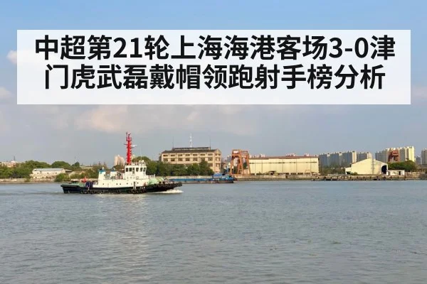 中超第21轮上海海港客场3-0津门虎武磊戴帽领跑射手榜分析