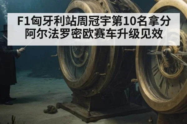 F1匈牙利站周冠宇第10名拿分 阿尔法罗密欧赛车升级见效