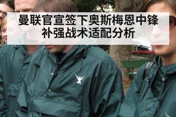 曼联官宣签下奥斯梅恩中锋补强战术适配分析