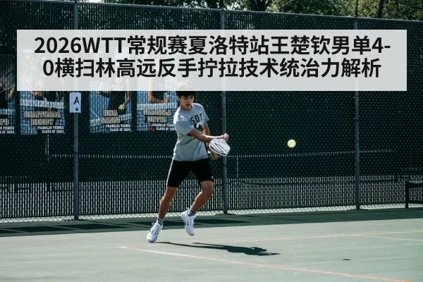2026WTT常规赛夏洛特站王楚钦男单4-0横扫林高远反手拧拉技术统治力解析