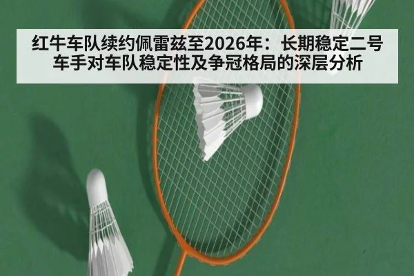 红牛车队续约佩雷兹至2026年:长期稳定二号车手对车队稳定性及争冠格局的深层分析